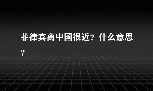菲律宾离中国很近？什么意思？