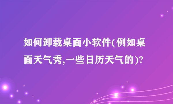 如何卸载桌面小软件(例如桌面天气秀,一些日历天气的)?