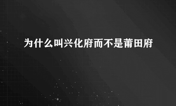 为什么叫兴化府而不是莆田府