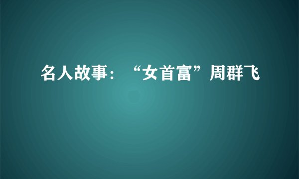 名人故事:“女首富”周群飞