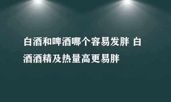 白酒和啤酒哪个容易发胖 白酒酒精及热量高更易胖