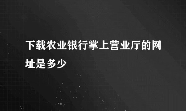 下载农业银行掌上营业厅的网址是多少