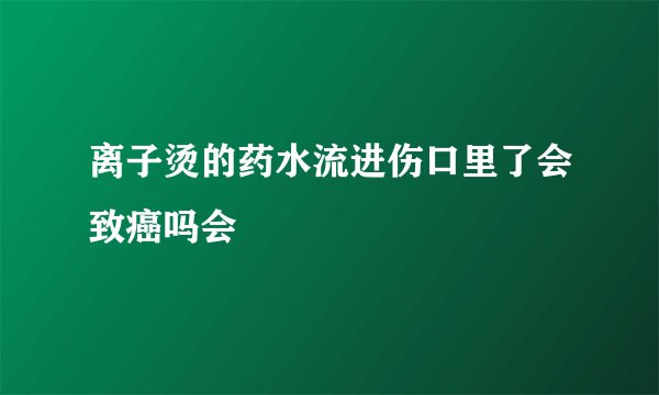 离子烫的药水流进伤口里了会致癌吗会