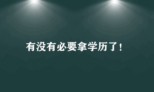 有没有必要拿学历了！