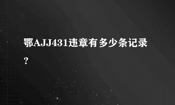 鄂AJJ431违章有多少条记录？