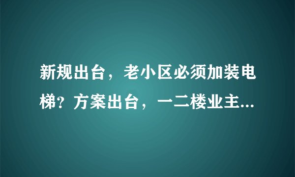 新规出台，老小区必须加装电梯？方案出台，一二楼业主有补偿！