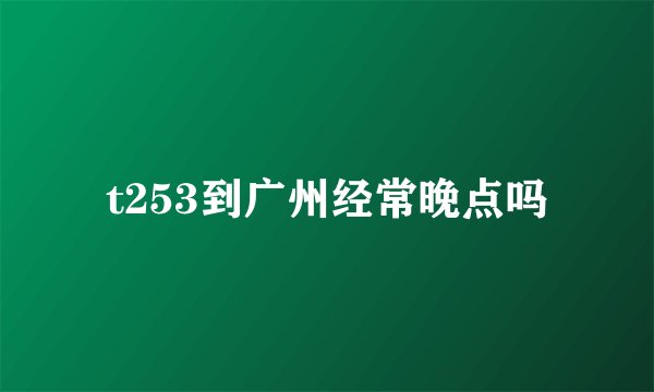 t253到广州经常晚点吗