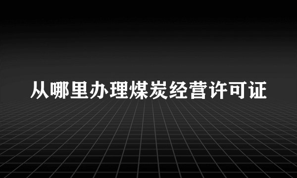 从哪里办理煤炭经营许可证