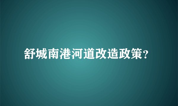 舒城南港河道改造政策？