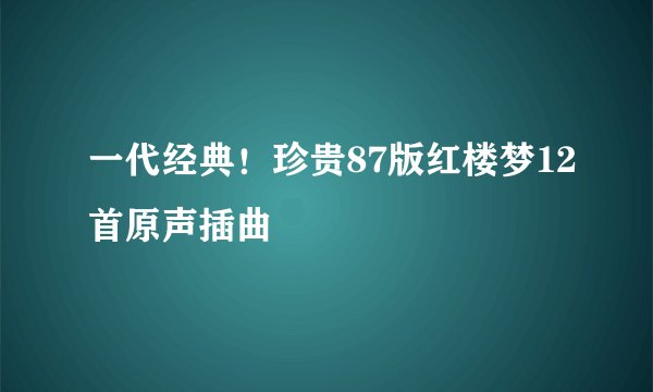 一代经典！珍贵87版红楼梦12首原声插曲