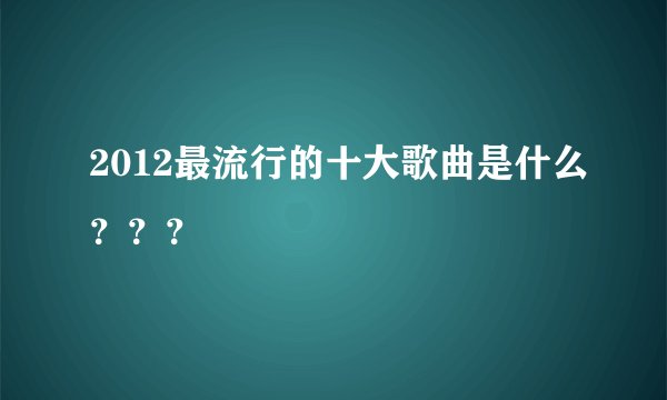 2012最流行的十大歌曲是什么？？？