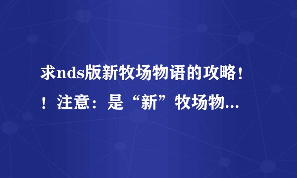 求nds版新牧场物语的攻略！！注意：是“新”牧场物语！！！