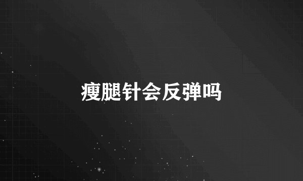 瘦腿针会反弹吗