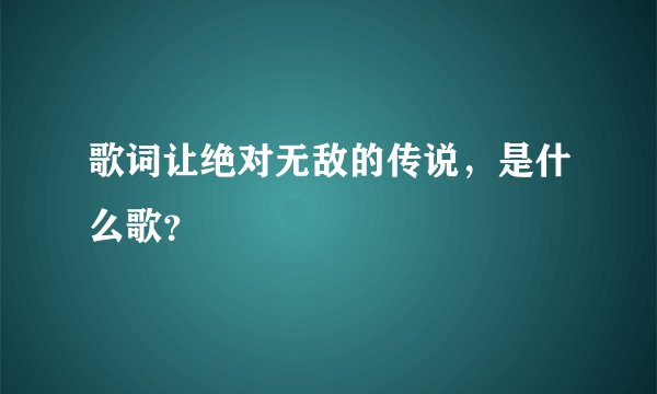歌词让绝对无敌的传说，是什么歌？