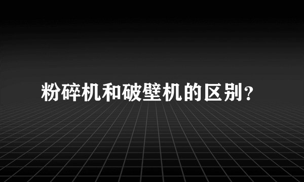 粉碎机和破壁机的区别?