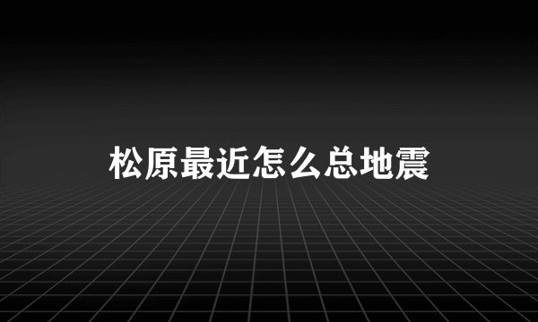 松原最近怎么总地震