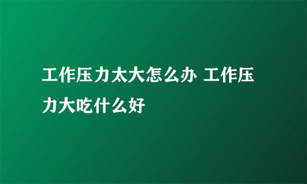 工作压力太大怎么办 工作压力大吃什么好