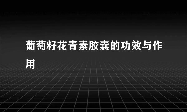 葡萄籽花青素胶囊的功效与作用