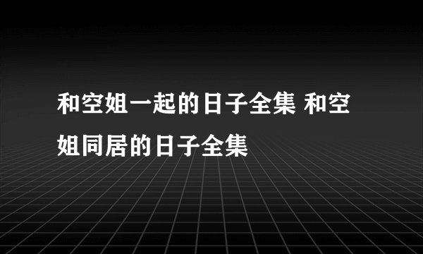 和空姐一起的日子全集 和空姐同居的日子全集