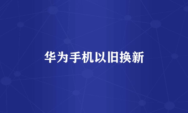 华为手机以旧换新