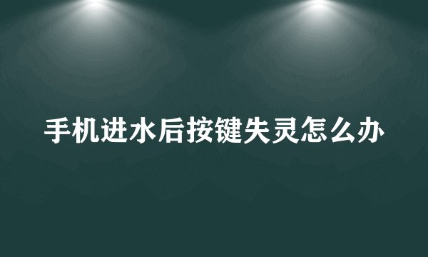 手机进水后按键失灵怎么办