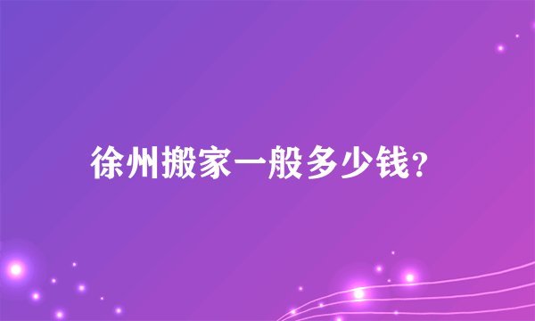 徐州搬家一般多少钱？