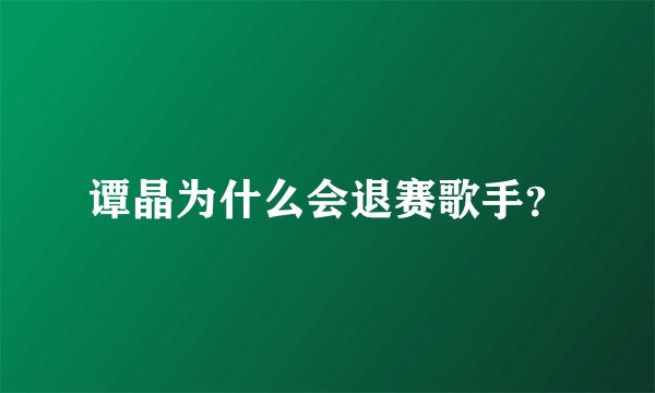 谭晶为什么会退赛歌手？