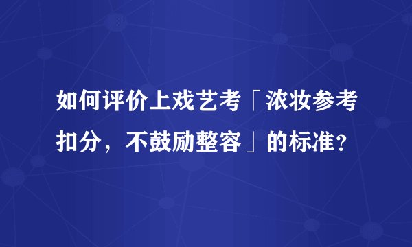 如何评价上戏艺考「浓妆参考扣分,不鼓励整容」的标准?