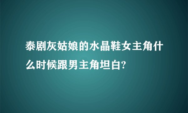 泰剧灰姑娘的水晶鞋女主角什么时候跟男主角坦白?