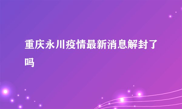重庆永川疫情最新消息解封了吗