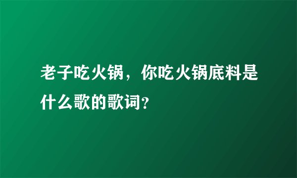 老子吃火锅,你吃火锅底料是什么歌的歌词?