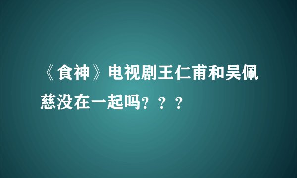 《食神》电视剧王仁甫和吴佩慈没在一起吗？？？