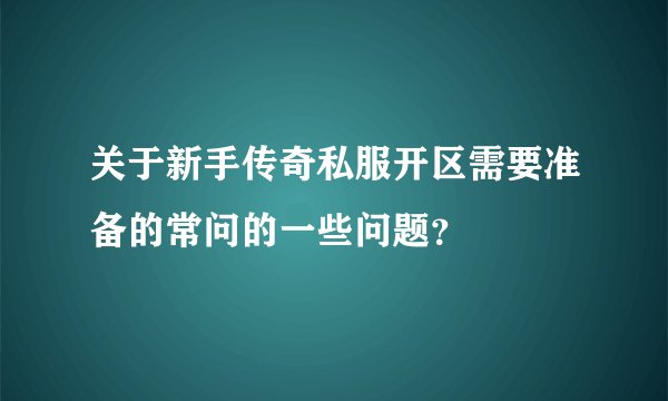 关于新手传奇私服开区需要准备的常问的一些问题？