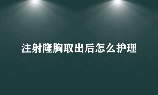 注射隆胸取出后怎么护理