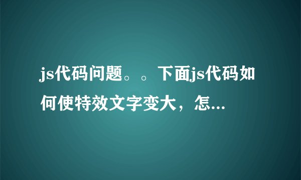 js代码问题。。下面js代码如何使特效文字变大，怎么添加或修改？谢谢了！！