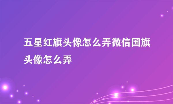五星红旗头像怎么弄微信国旗头像怎么弄