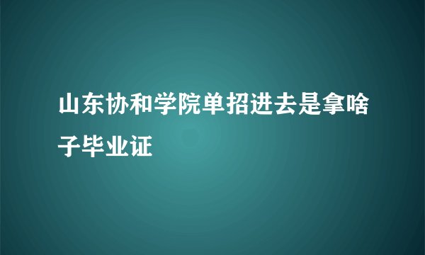山东协和学院单招进去是拿啥子毕业证