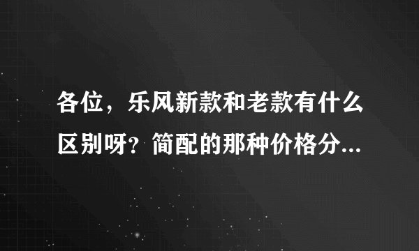 各位，乐风新款和老款有什么区别呀？简配的那种价格分别是多少？