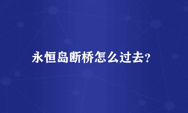 永恒岛断桥怎么过去？