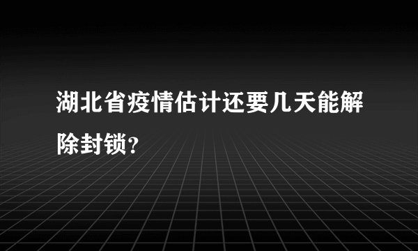 湖北省疫情估计还要几天能解除封锁？