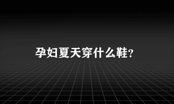 孕妇夏天穿什么鞋？