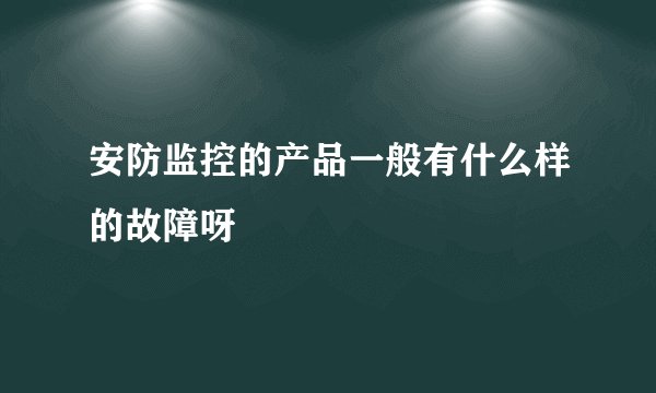 安防监控的产品一般有什么样的故障呀