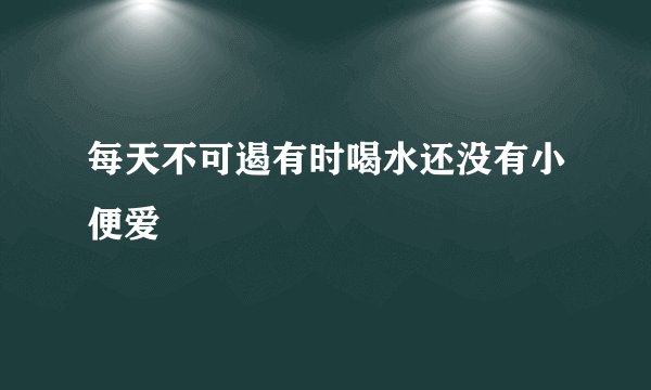 每天不可遏有时喝水还没有小便爱