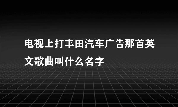电视上打丰田汽车广告那首英文歌曲叫什么名字