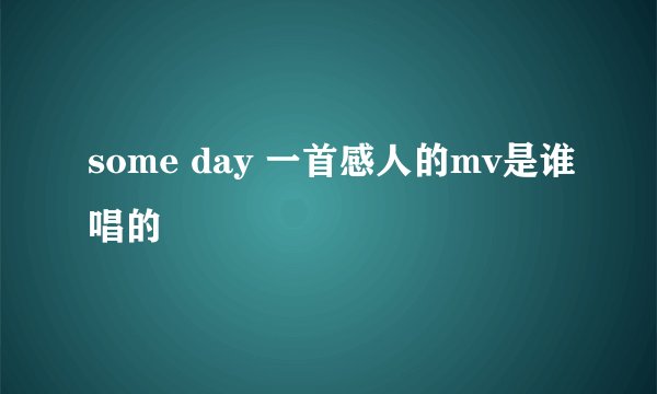 some day 一首感人的mv是谁唱的