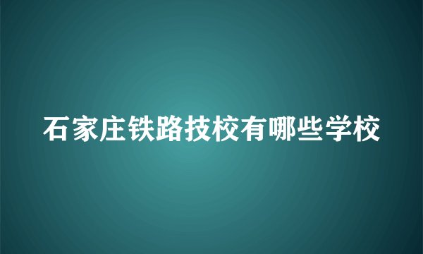 石家庄铁路技校有哪些学校