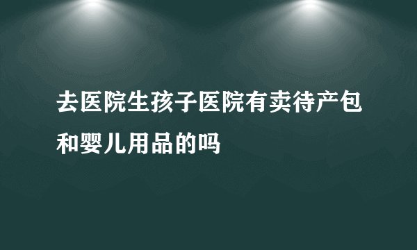 去医院生孩子医院有卖待产包和婴儿用品的吗