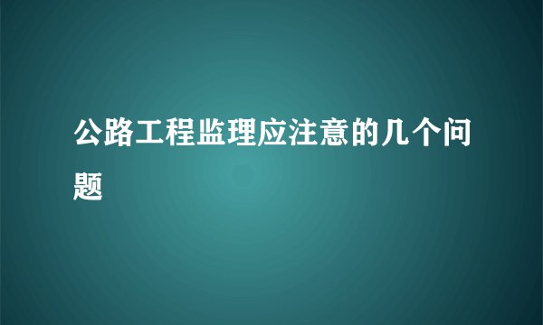 公路工程监理应注意的几个问题