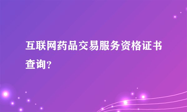 互联网药品交易服务资格证书查询？