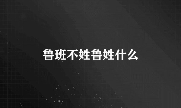 鲁班不姓鲁姓什么